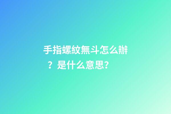 手指螺紋無斗怎么辦？是什么意思？